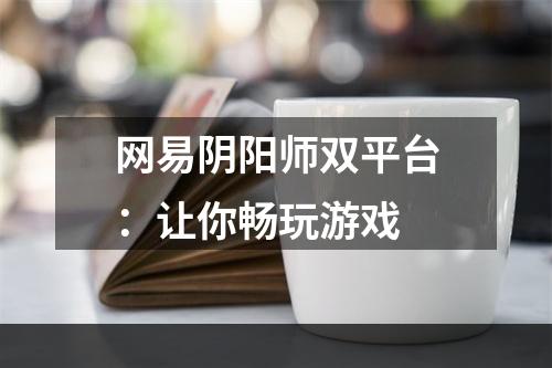 网易阴阳师双平台：让你畅玩游戏