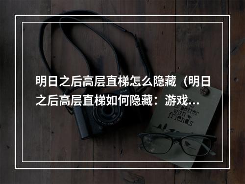 明日之后高层直梯怎么隐藏（明日之后高层直梯如何隐藏：游戏攻略详解）