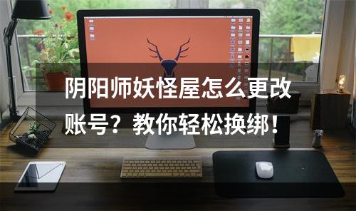 阴阳师妖怪屋怎么更改账号？教你轻松换绑！