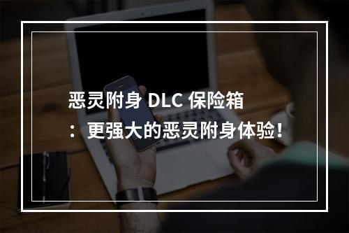 恶灵附身 DLC 保险箱：更强大的恶灵附身体验！