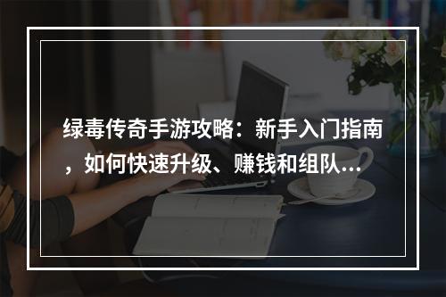 绿毒传奇手游攻略：新手入门指南，如何快速升级、赚钱和组队战斗？