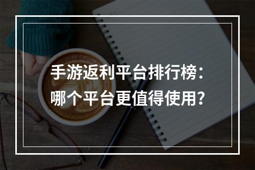 手游返利平台排行榜：哪个平台更值得使用？