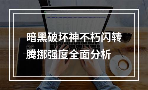 暗黑破坏神不朽闪转腾挪强度全面分析