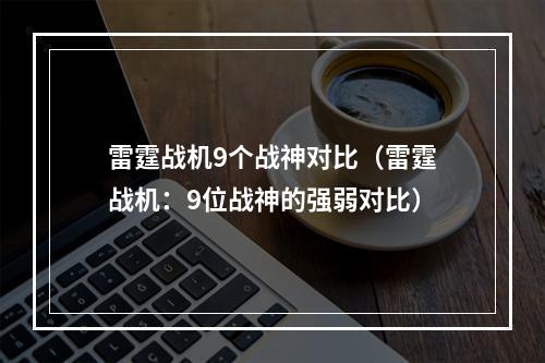 雷霆战机9个战神对比（雷霆战机：9位战神的强弱对比）