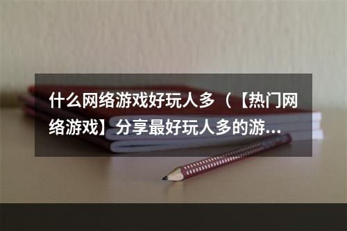 什么网络游戏好玩人多（【热门网络游戏】分享最好玩人多的游戏，尽在本文！）