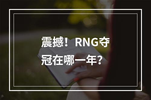 震撼！RNG夺冠在哪一年？