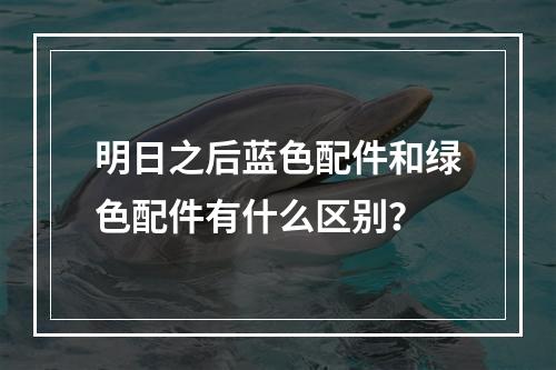 明日之后蓝色配件和绿色配件有什么区别？