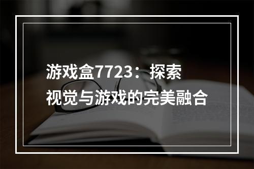 游戏盒7723：探索视觉与游戏的完美融合