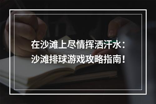 在沙滩上尽情挥洒汗水：沙滩排球游戏攻略指南！