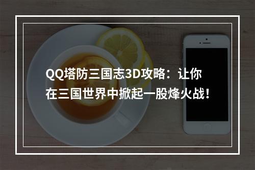 QQ塔防三国志3D攻略：让你在三国世界中掀起一股烽火战！