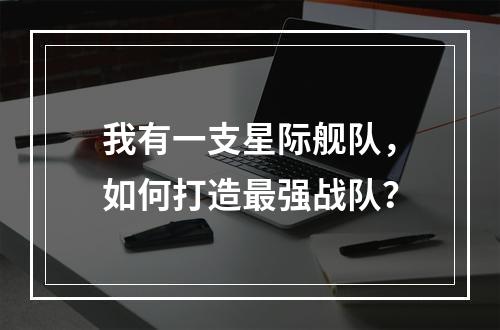 我有一支星际舰队，如何打造最强战队？