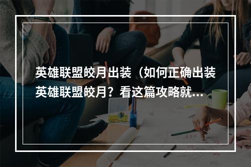 英雄联盟皎月出装（如何正确出装英雄联盟皎月？看这篇攻略就对啦！）