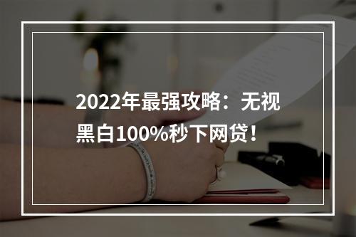 2022年最强攻略：无视黑白100%秒下网贷！