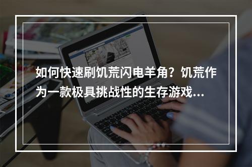 如何快速刷饥荒闪电羊角？饥荒作为一款极具挑战性的生存游戏，熟练地掌握游戏规则及技巧是必须的。其中，饥