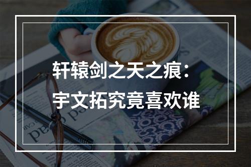 轩辕剑之天之痕：宇文拓究竟喜欢谁