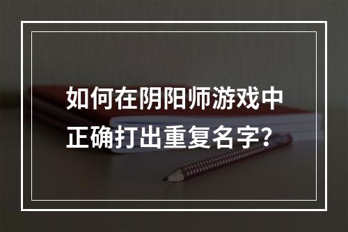 如何在阴阳师游戏中正确打出重复名字？