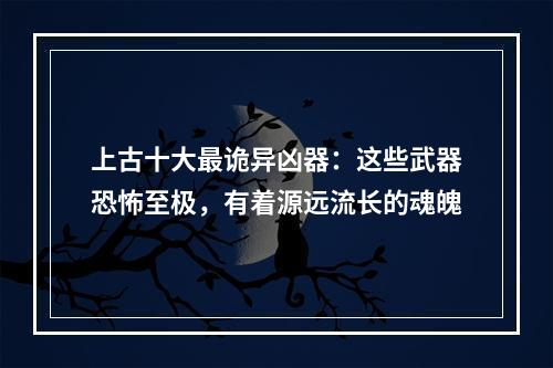 上古十大最诡异凶器：这些武器恐怖至极，有着源远流长的魂魄