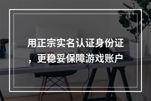 用正宗实名认证身份证，更稳妥保障游戏账户