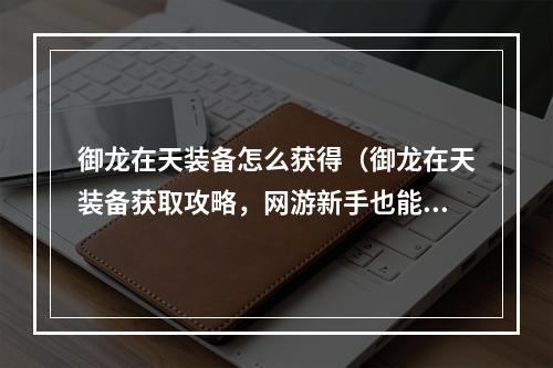 御龙在天装备怎么获得（御龙在天装备获取攻略，网游新手也能get装备绝技）