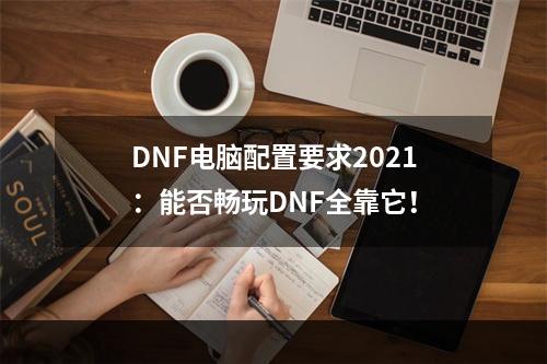 DNF电脑配置要求2021：能否畅玩DNF全靠它！