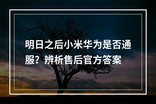 明日之后小米华为是否通服？辨析售后官方答案