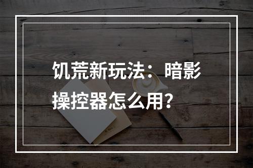 饥荒新玩法：暗影操控器怎么用？