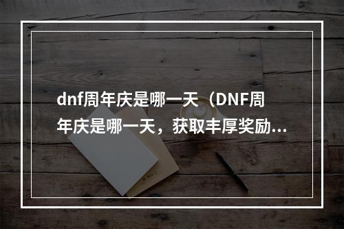 dnf周年庆是哪一天（DNF周年庆是哪一天，获取丰厚奖励抢先了解）