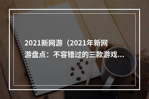 2021新网游（2021年新网游盘点：不容错过的三款游戏）