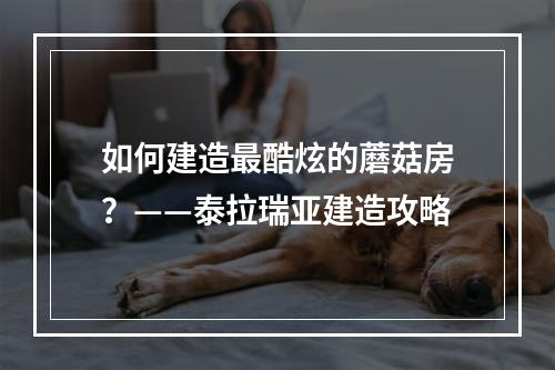 如何建造最酷炫的蘑菇房？——泰拉瑞亚建造攻略