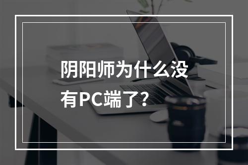 阴阳师为什么没有PC端了？