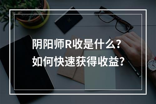 阴阳师R收是什么？如何快速获得收益？