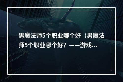 男魔法师5个职业哪个好（男魔法师5个职业哪个好？——游戏攻略）