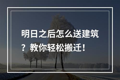 明日之后怎么送建筑？教你轻松搬迁！