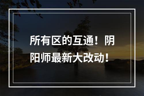 所有区的互通！阴阳师最新大改动！