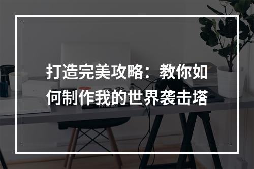 打造完美攻略：教你如何制作我的世界袭击塔