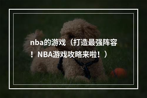 nba的游戏（打造最强阵容！NBA游戏攻略来啦！）