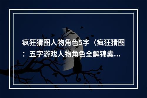 疯狂猜图人物角色5字（疯狂猜图：五字游戏人物角色全解锦囊）