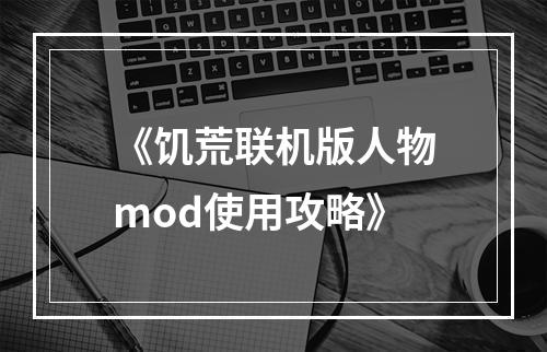 《饥荒联机版人物mod使用攻略》