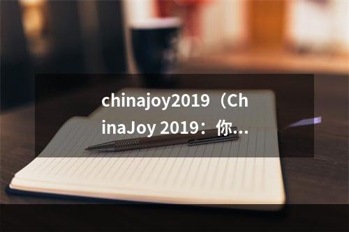 chinajoy2019（ChinaJoy 2019：你绝对不能错过的最大游戏盛会！）