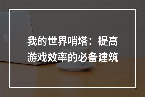 我的世界哨塔：提高游戏效率的必备建筑