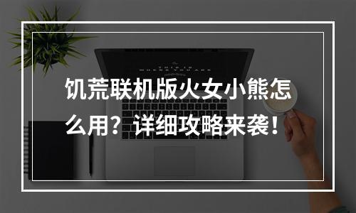 饥荒联机版火女小熊怎么用？详细攻略来袭！