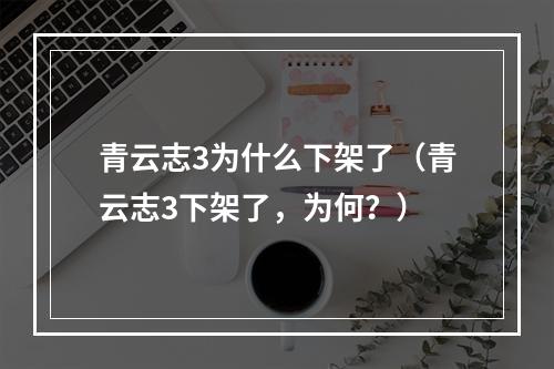 青云志3为什么下架了（青云志3下架了，为何？）