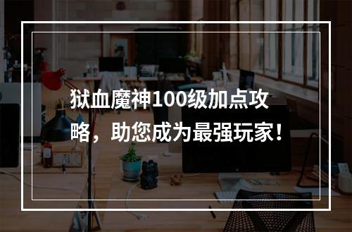 狱血魔神100级加点攻略，助您成为最强玩家！