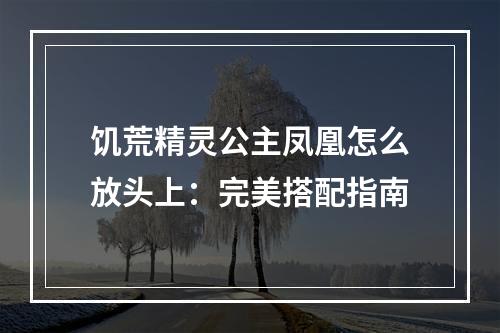 饥荒精灵公主凤凰怎么放头上：完美搭配指南