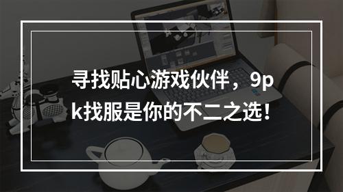 寻找贴心游戏伙伴，9pk找服是你的不二之选！