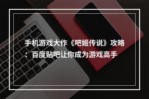 手机游戏大作《吧姬传说》攻略：百度贴吧让你成为游戏高手