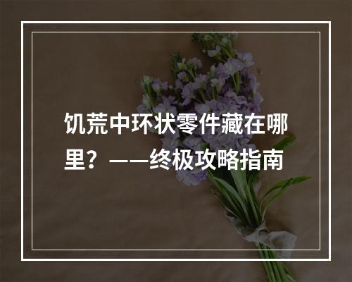 饥荒中环状零件藏在哪里？——终极攻略指南