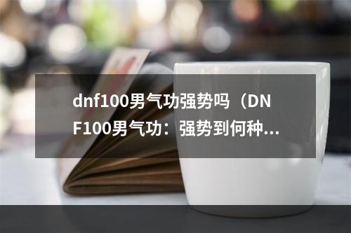 dnf100男气功强势吗（DNF100男气功：强势到何种程度？）