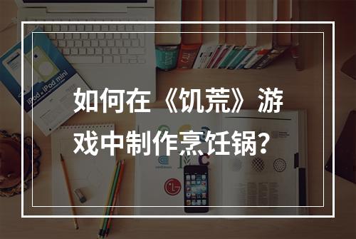 如何在《饥荒》游戏中制作烹饪锅？