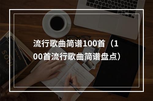 流行歌曲简谱100首（100首流行歌曲简谱盘点）